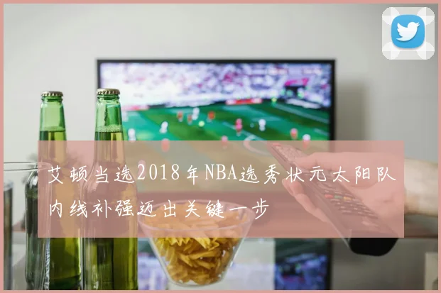 艾顿当选2018年NBA选秀状元太阳队内线补强迈出关键一步