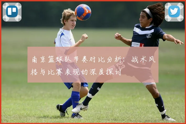 南京篮球队节奏对比分析：战术风格与比赛表现的深度探讨