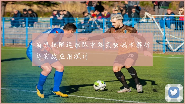 南京极限运动队中路突破战术解析与实战应用探讨