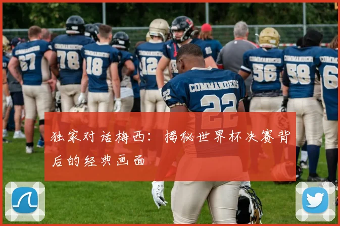 独家对话梅西：揭秘世界杯决赛背后的经典画面