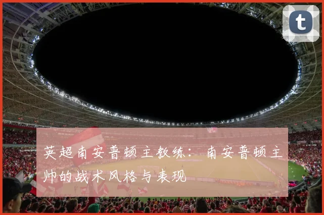 英超南安普顿主教练：南安普顿主帅的战术风格与表现