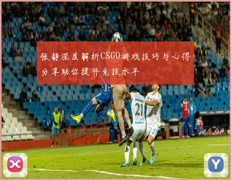 张静深度解析CSGO游戏技巧与心得分享助你提升竞技水平