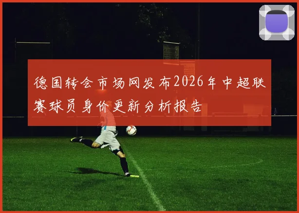 德国转会市场网发布2026年中超联赛球员身价更新分析报告