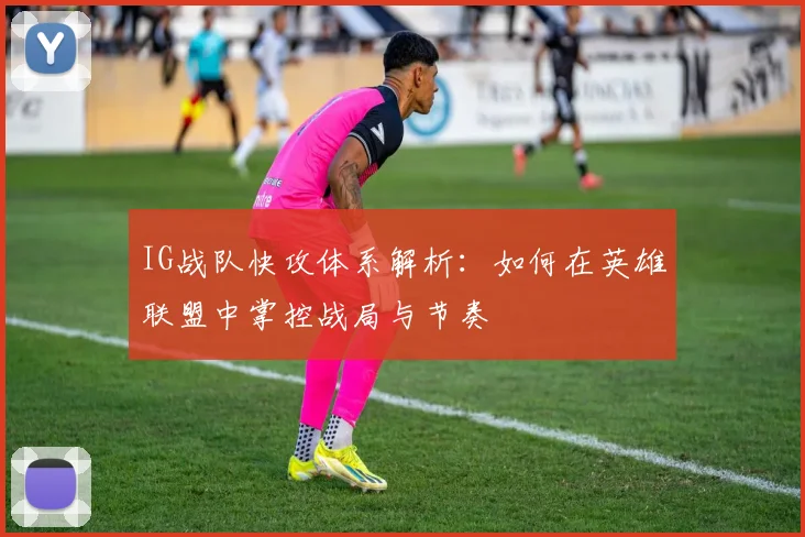 IG战队快攻体系解析：如何在英雄联盟中掌控战局与节奏