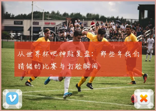 从世界杯吧神贴复盘：那些年我们猜错的比赛与打脸瞬间