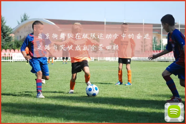南京街舞队在极限运动会中的奋进之路与突破成就全景回顾