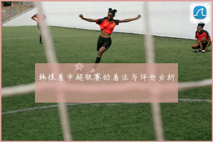 韩媒看中超联赛的看法与评价分析