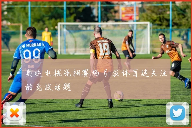 奥运电棍亮相赛场 引发体育迷关注的竞技话题
