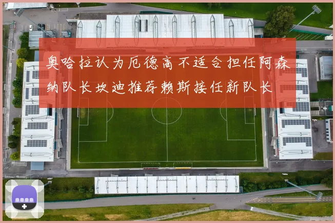 奥哈拉认为厄德高不适合担任阿森纳队长坎迪推荐赖斯接任新队长