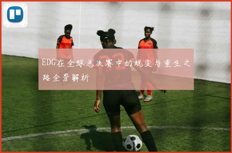 EDG在全球总决赛中的蜕变与重生之路全景解析