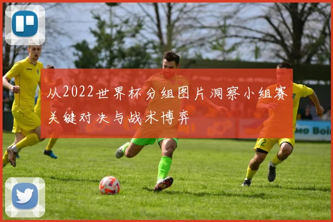 从2022世界杯分组图片洞察小组赛关键对决与战术博弈