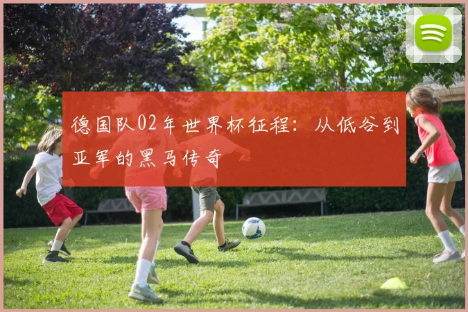 德国队02年世界杯征程：从低谷到亚军的黑马传奇