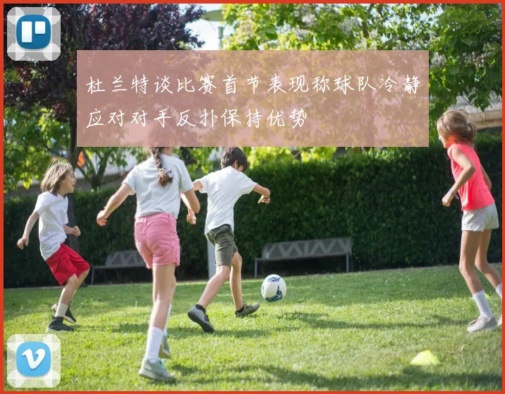 杜兰特谈比赛首节表现称球队冷静应对对手反扑保持优势