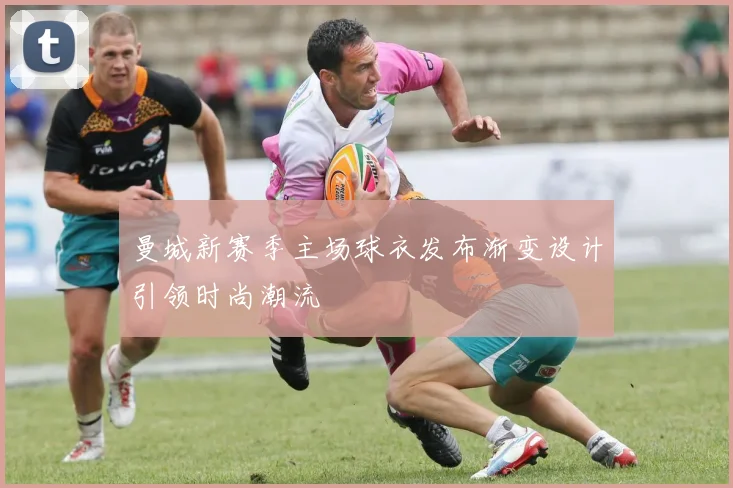曼城新赛季主场球衣发布渐变设计引领时尚潮流