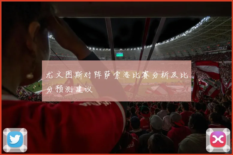 尤文图斯对阵萨索洛比赛分析及比分预测建议