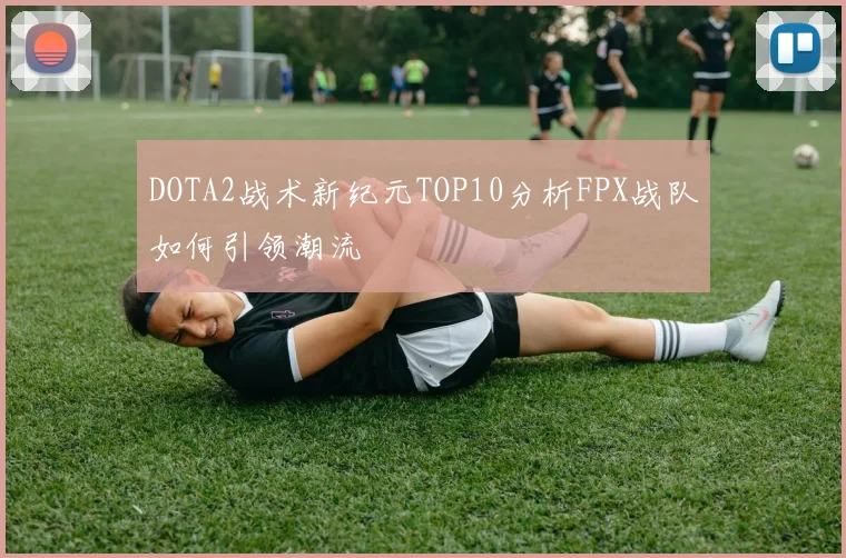 DOTA2战术新纪元TOP10分析FPX战队如何引领潮流