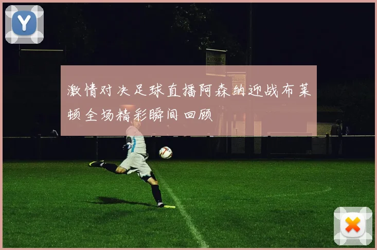 激情对决足球直播阿森纳迎战布莱顿全场精彩瞬间回顾