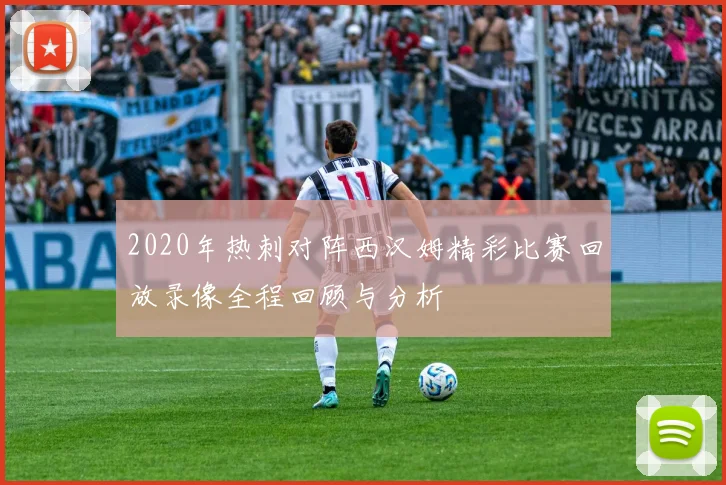 2020年热刺对阵西汉姆精彩比赛回放录像全程回顾与分析