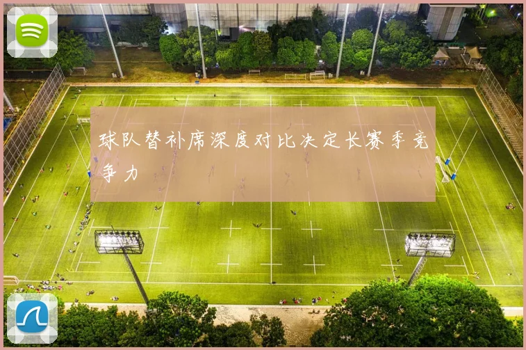 球队替补席深度对比决定长赛季竞争力