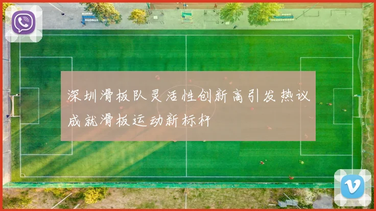 深圳滑板队灵活性创新高引发热议成就滑板运动新标杆
