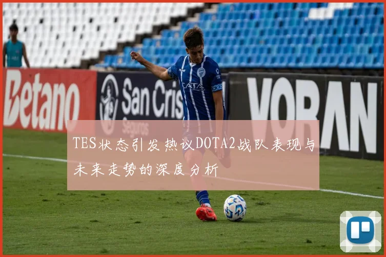 TES状态引发热议DOTA2战队表现与未来走势的深度分析